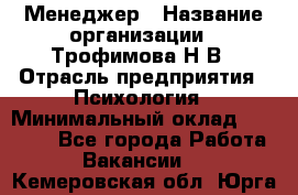 Менеджер › Название организации ­ Трофимова Н.В › Отрасль предприятия ­ Психология › Минимальный оклад ­ 15 000 - Все города Работа » Вакансии   . Кемеровская обл.,Юрга г.